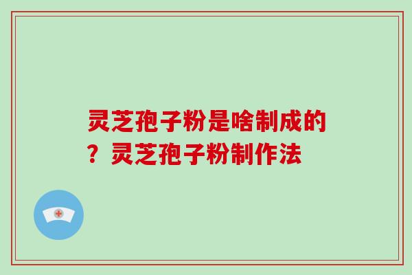 灵芝孢子粉是啥制成的?灵芝孢子粉制作法
