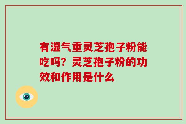 有湿气重灵芝孢子粉能吃吗？灵芝孢子粉的功效和作用是什么