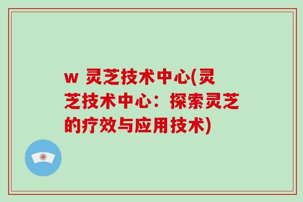 w 灵芝技术中心(灵芝技术中心:探索灵芝的疗效与应用技术)