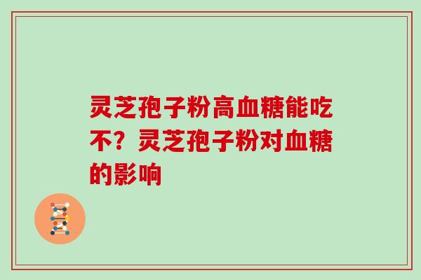 灵芝孢子粉高血糖能吃不?灵芝孢子粉对血糖的影响