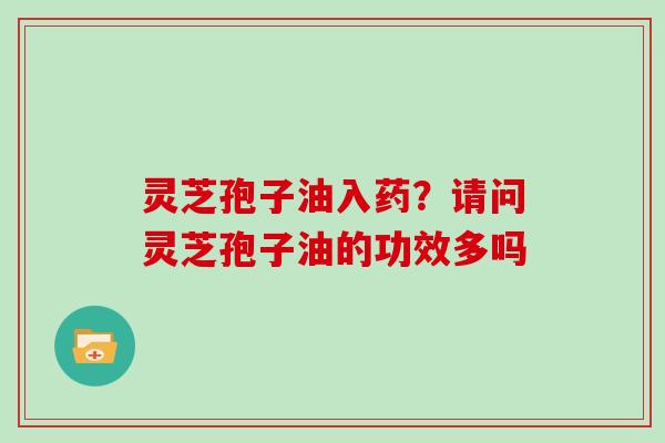 灵芝孢子油入药?请问灵芝孢子油的功效多吗