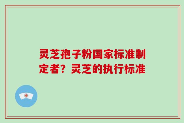 灵芝孢子粉国家标准制定者?灵芝的执行标准