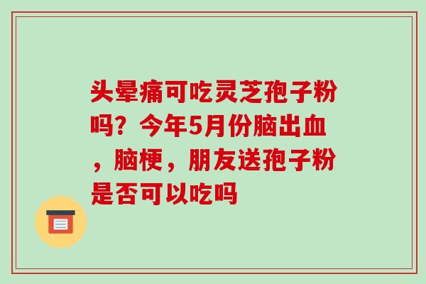 头晕痛可吃灵芝孢子粉吗？今年5月份脑出血，脑梗，朋友送孢子粉是否可以吃吗