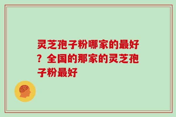 灵芝孢子粉哪家的最好?全国的那家的灵芝孢子粉最好