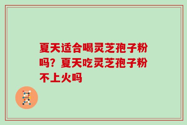 夏天适合喝灵芝孢子粉吗？夏天吃灵芝孢子粉不上火吗