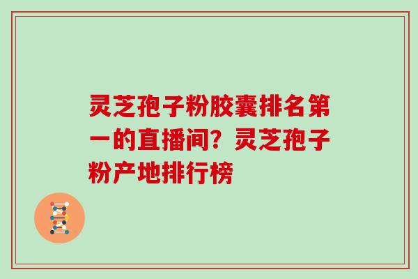 灵芝孢子粉胶囊排名第一的直播间?灵芝孢子粉产地排行榜