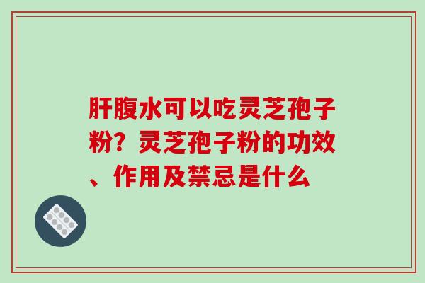 肝腹水可以吃灵芝孢子粉?灵芝孢子粉的功效、作用及禁忌是什么