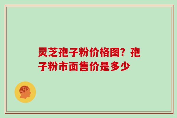 灵芝孢子粉价格图?孢子粉市面售价是多少