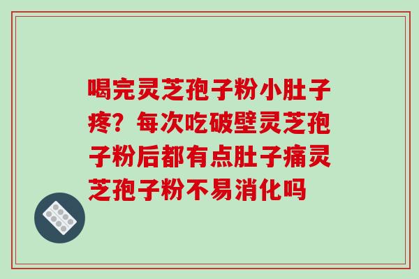 喝完灵芝孢子粉小肚子疼？每次吃破壁灵芝孢子粉后都有点肚子痛灵芝孢子粉不易消化吗