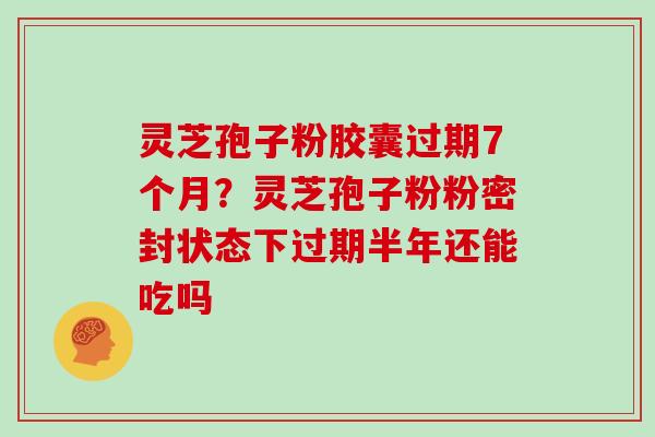灵芝孢子粉胶囊过期7个月?灵芝孢子粉粉密封状态下过期半年还能吃吗