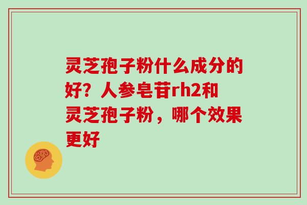 灵芝孢子粉什么成分的好?人参皂苷rh2和灵芝孢子粉,哪个效果更好