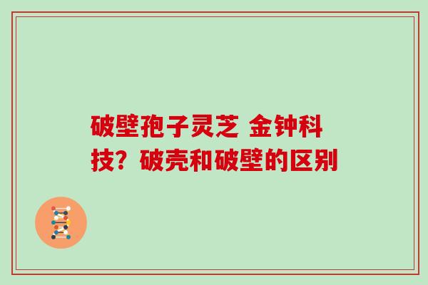 破壁孢子灵芝 金钟科技？破壳和破壁的区别