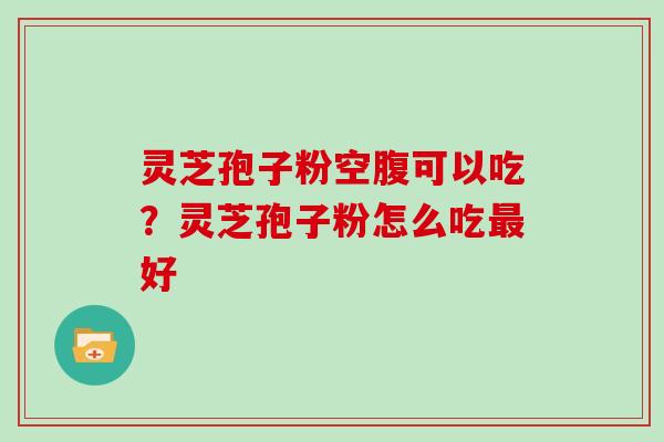 灵芝孢子粉空腹可以吃？灵芝孢子粉怎么吃最好