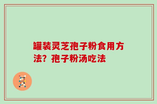 罐装灵芝孢子粉食用方法？孢子粉汤吃法