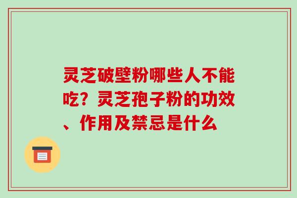 灵芝破壁粉哪些人不能吃?灵芝孢子粉的功效、作用及禁忌是什么