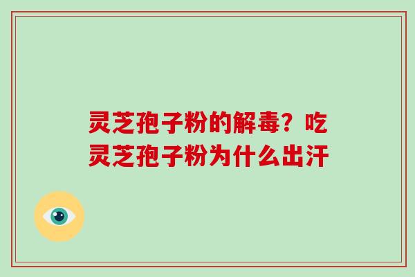 灵芝孢子粉的解毒？吃灵芝孢子粉为什么出汗