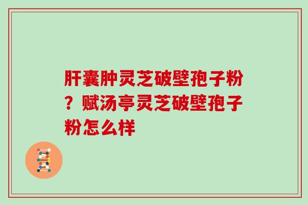 肝囊肿灵芝破壁孢子粉？赋汤亭灵芝破壁孢子粉怎么样