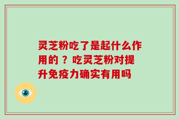 灵芝粉吃了是起什么作用的 ?吃灵芝粉对提升免疫力确实有用吗
