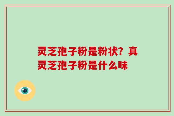 灵芝孢子粉是粉状?真灵芝孢子粉是什么味