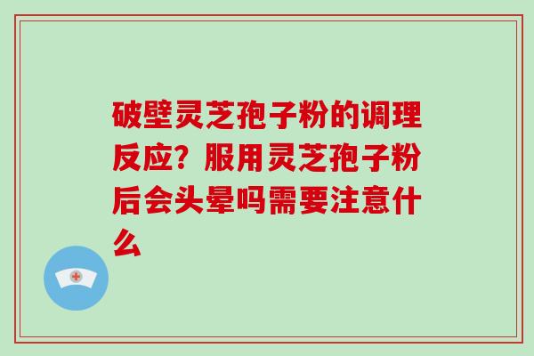 破壁灵芝孢子粉的调理反应？服用灵芝孢子粉后会头晕吗需要注意什么