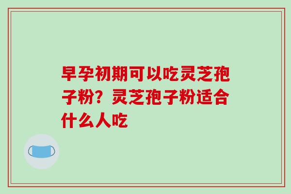 早孕初期可以吃灵芝孢子粉?灵芝孢子粉适合什么人吃