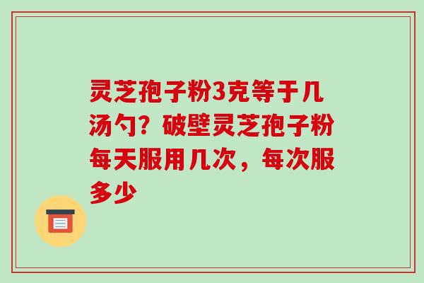 灵芝孢子粉3克等于几汤勺?破壁灵芝孢子粉每天服用几次,每次服多少