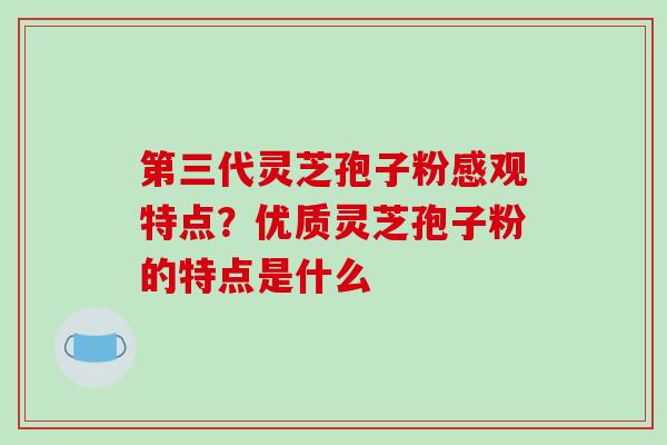 第三代灵芝孢子粉感观特点?优质灵芝孢子粉的特点是什么