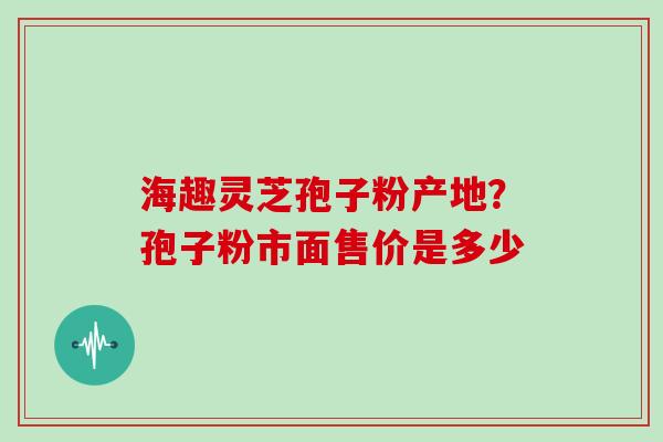 海趣灵芝孢子粉产地?孢子粉市面售价是多少