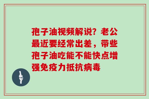 孢子油视频解说?老公最近要经常出差,带些孢子油吃能不能快点增强免疫力抵抗病毒