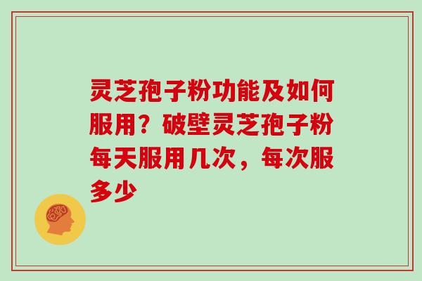 灵芝孢子粉功能及如何服用?破壁灵芝孢子粉每天服用几次,每次服多少