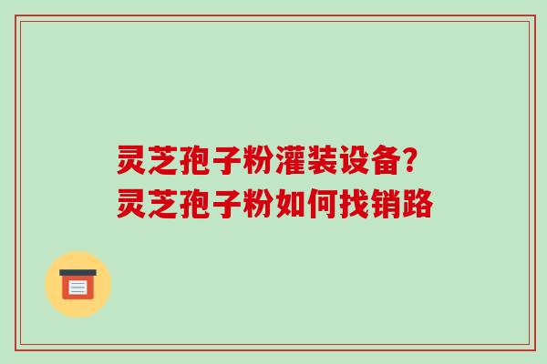 灵芝孢子粉灌装设备？灵芝孢子粉如何找销路