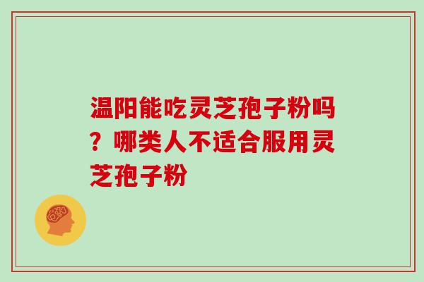 温阳能吃灵芝孢子粉吗?哪类人不适合服用灵芝孢子粉