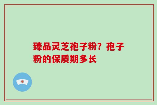 臻品灵芝孢子粉?孢子粉的保质期多长