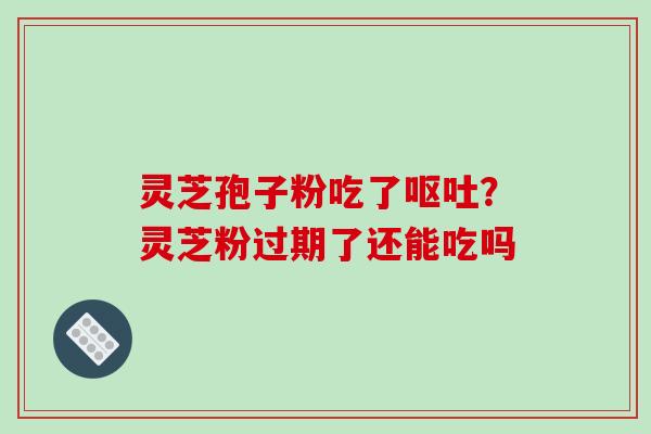 灵芝孢子粉吃了呕吐?灵芝粉过期了还能吃吗
