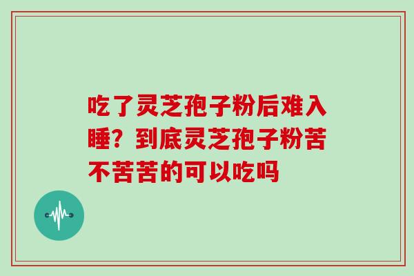 吃了灵芝孢子粉后难入睡?到底灵芝孢子粉苦不苦苦的可以吃吗