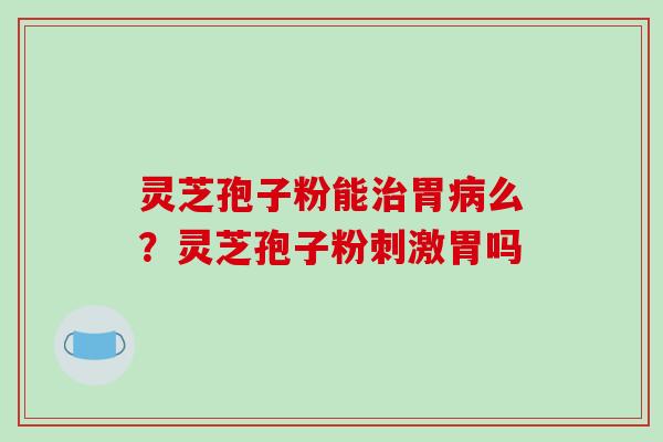灵芝孢子粉能治胃病么?灵芝孢子粉刺激胃吗