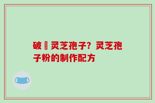 破礕灵芝孢子?灵芝孢子粉的制作配方