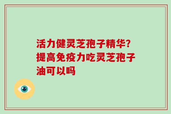活力健灵芝孢子精华?提高免疫力吃灵芝孢子油可以吗