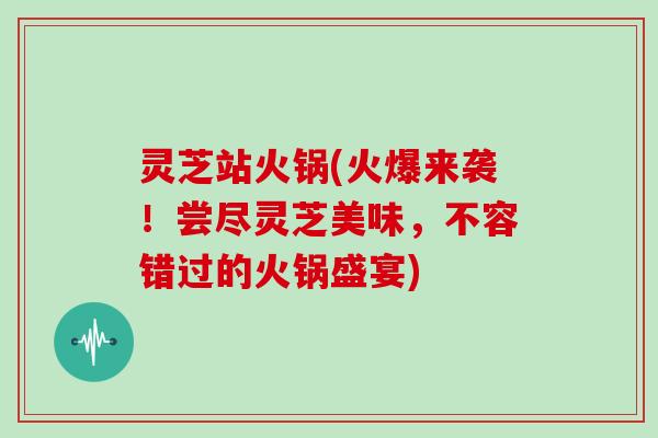 灵芝站火锅(火爆来袭!尝尽灵芝美味,不容错过的火锅盛宴)