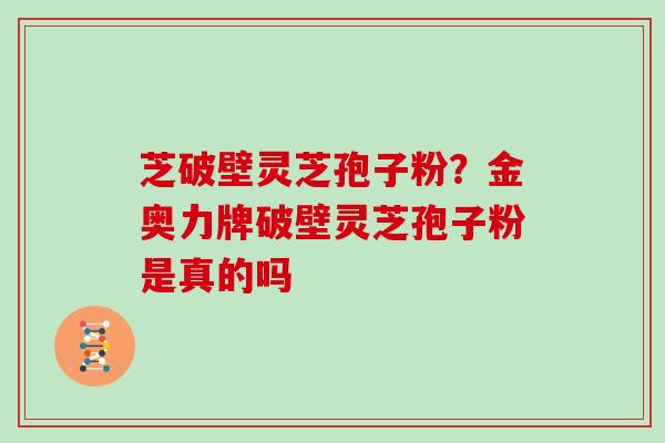 芝破壁灵芝孢子粉?金奥力牌破壁灵芝孢子粉是真的吗