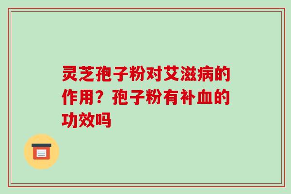 灵芝孢子粉对艾滋病的作用?孢子粉有补血的功效吗