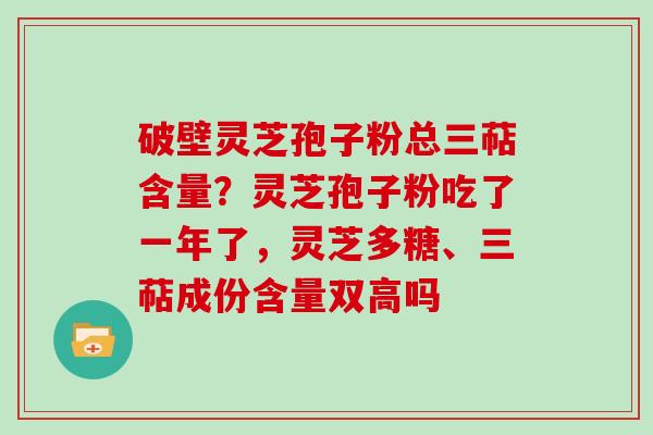 破壁灵芝孢子粉总三萜含量?灵芝孢子粉吃了一年了,灵芝多糖、三萜成份含量双高吗