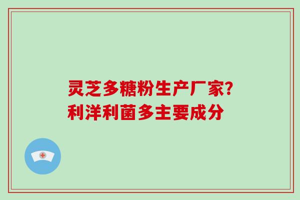 灵芝多糖粉生产厂家？利洋利菌多主要成分