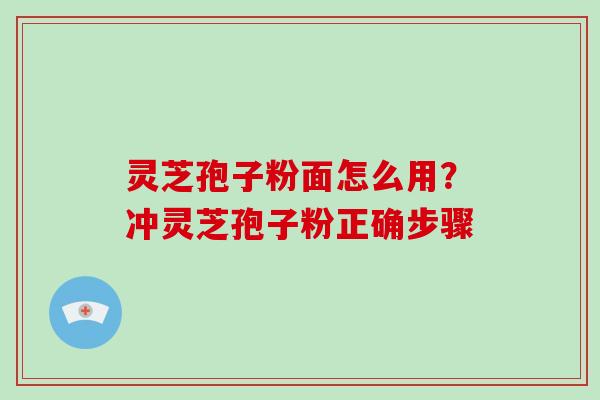 灵芝孢子粉面怎么用?冲灵芝孢子粉正确步骤