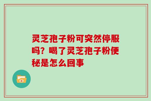 灵芝孢子粉可突然停服吗?喝了灵芝孢子粉便秘是怎么回事