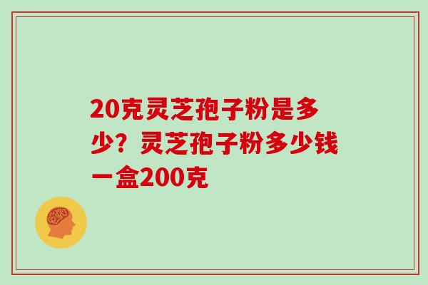 20克灵芝孢子粉是多少?灵芝孢子粉多少钱一盒200克