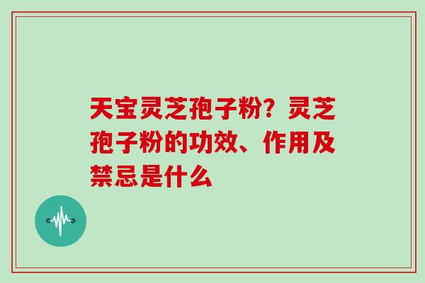天宝灵芝孢子粉？灵芝孢子粉的功效、作用及禁忌是什么