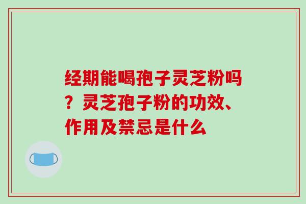 经期能喝孢子灵芝粉吗?灵芝孢子粉的功效、作用及禁忌是什么