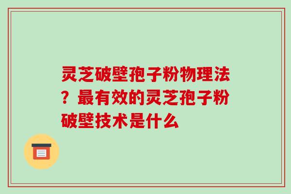 灵芝破壁孢子粉物理法？最有效的灵芝孢子粉破壁技术是什么