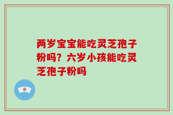 两岁宝宝能吃灵芝孢子粉吗?六岁小孩能吃灵芝孢子粉吗